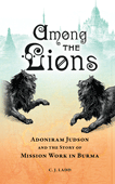 Among the Lions: Adoniram Judson and the Story of Mission Work in Burma by Caroline J. Ladd
